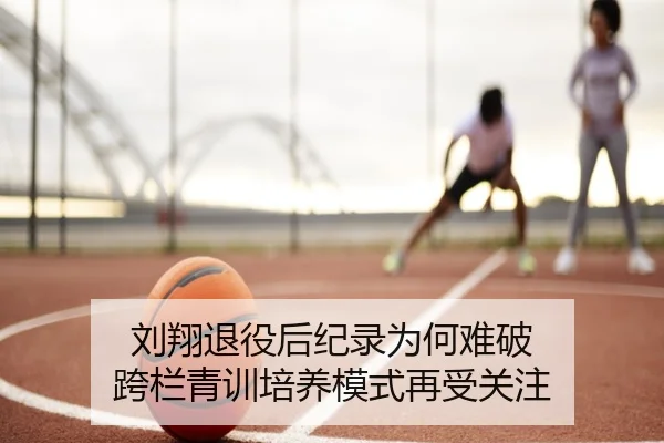刘翔退役后纪录为何难破 跨栏青训培养模式再受关注