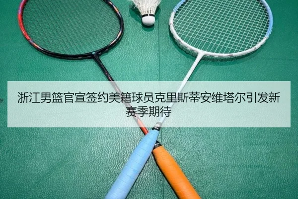 浙江男篮官宣签约美籍球员克里斯蒂安维塔尔引发新赛季期待